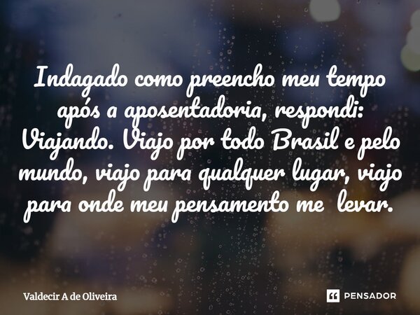 ⁠Indagado como preencho meu tempo após a aposentadoria, respondi: Viajando. Viajo por todo Brasil e pelo mundo, viajo para qualquer lugar, viajo para onde meu p... Frase de Valdecir A de Oliveira.