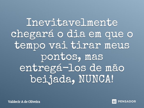 ⁠Inevitavelmente chegará o dia em que o tempo vai tirar meus pontos, mas entregá-los de mão beijada, NUNCA!... Frase de Valdecir A de Oliveira.