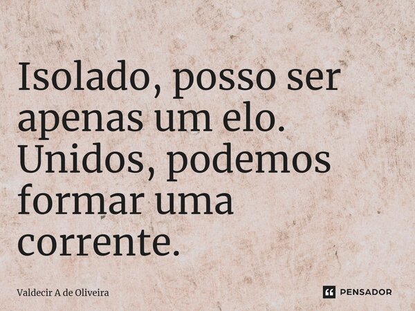 ⁠Isolado, posso ser apenas um elo. Unidos, podemos formar uma corrente.... Frase de Valdecir A de Oliveira.