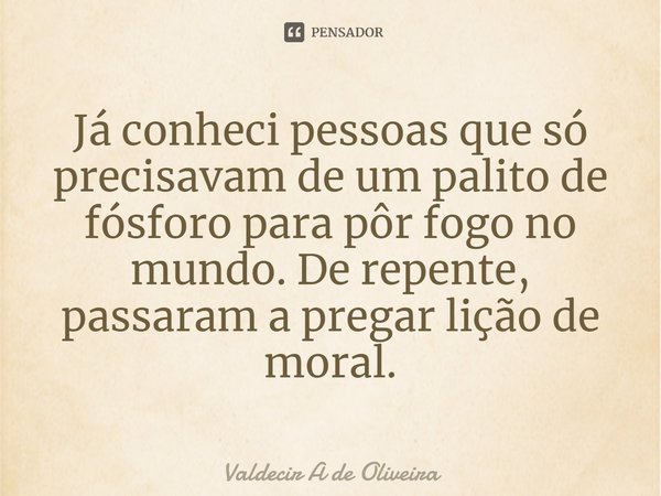 ⁠Já conheci pessoas que só precisavam de um palito de fósforo para pôr fogo no mundo. De repente, passaram a pregar lição de moral.... Frase de Valdecir A de Oliveira.