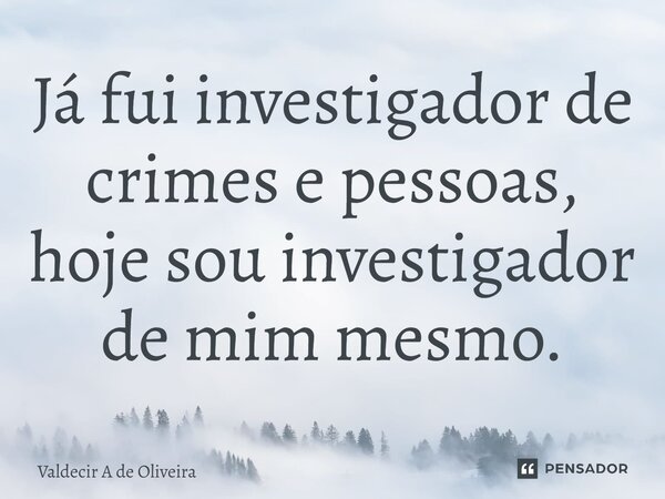 ⁠Já fui investigador de crimes e pessoas, hoje sou investigador de mim mesmo.... Frase de Valdecir A de Oliveira.
