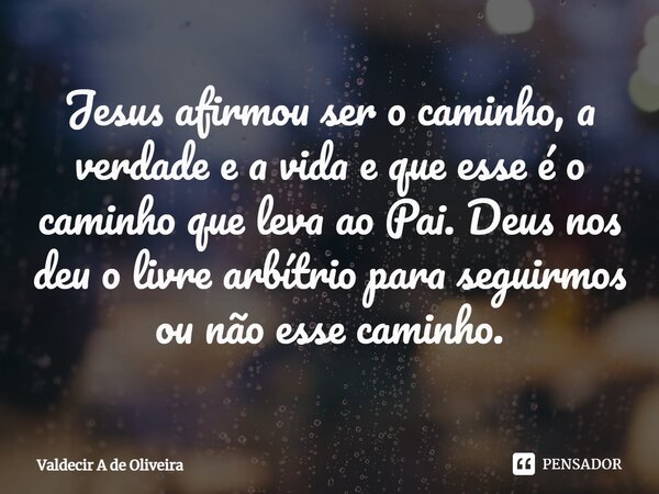 ⁠Jesus afirmou ser o caminho, a verdade e a vida e que esse é o caminho que leva ao Pai. Deus nos deu o livre arbítrio para seguirmos ou não esse caminho.... Frase de Valdecir A de Oliveira.