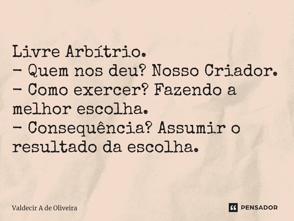 ⁠Livre Arbítrio. - Quem nos deu? Nosso Criador. - Como exercer? Fazendo a melhor escolha. - Consequência? Assumir o resultado da escolha.... Frase de Valdecir A de Oliveira.