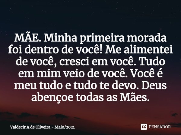 ⁠MÃE. Minha primeira morada foi dentro de você! Me alimentei de você, cresci em você. Tudo em mim veio de você. Você é meu tudo e tudo te devo. Deus abençoe tod... Frase de Valdecir A de Oliveira - Maio2021.