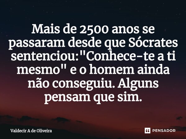 ⁠Mais de 2500 anos se passaram desde que Sócrates sentenciou: "Conhece-te a ti mesmo" e o homem ainda não conseguiu. Alguns pensam que sim.... Frase de Valdecir A de Oliveira.