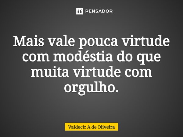 ⁠Mais vale pouca virtude com modéstia do que muita virtude com orgulho.⁠... Frase de Valdecir A de Oliveira.