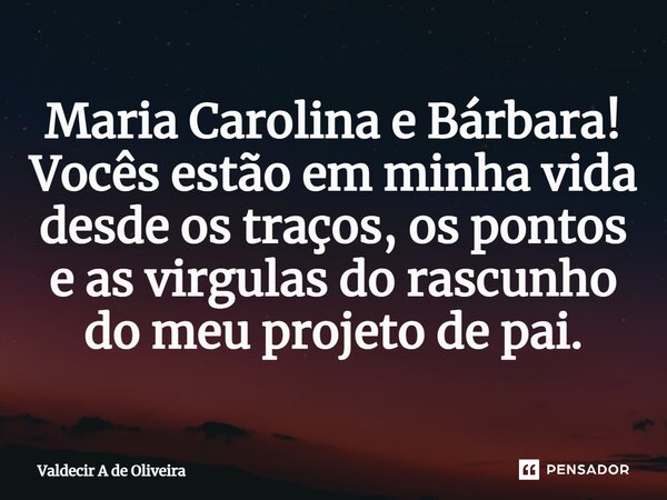 Maria Carolina e Bárbara! Vocês estão em minha vida desde os traços, os pontos e as virgulas do rascunho do meu projeto de pai.... Frase de Valdecir A de Oliveira.