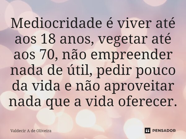 ⁠Mediocridade é viver até aos 18 anos, vegetar até aos 70, não empreender nada de útil, pedir pouco da vida e não aproveitar nada que a vida oferecer.... Frase de Valdecir A de Oliveira.