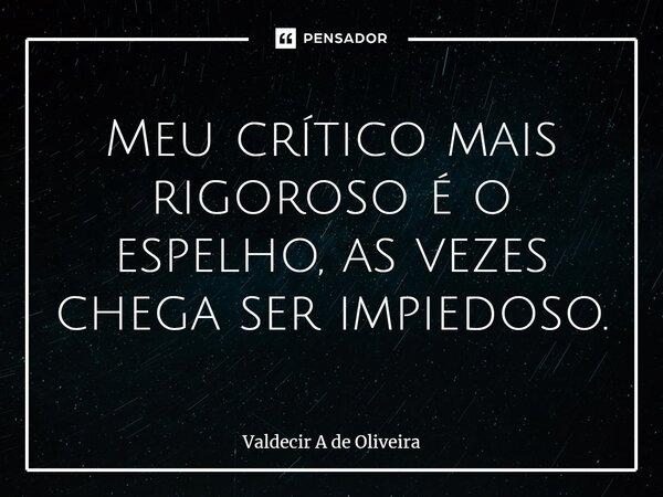 ⁠Meu crítico mais rigoroso é o espelho, as vezes chega ser impiedoso.... Frase de Valdecir A de Oliveira.