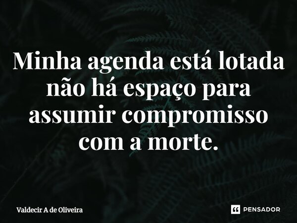 ⁠Minha agenda está lotada não há espaço para assumir compromisso com a morte.... Frase de Valdecir A de Oliveira.