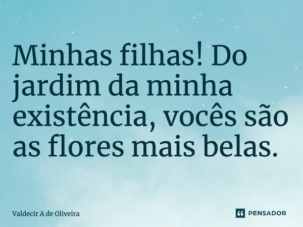 ⁠Minhas filhas! Do jardim da minha existência, vocês são as flores mais belas.... Frase de Valdecir A de Oliveira.