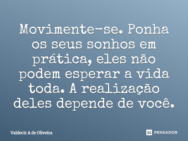 ⁠Movimente-se. Ponha os seus sonhos em prática, eles não podem esperar a vida toda. A realização deles depende de você.... Frase de Valdecir A de Oliveira.