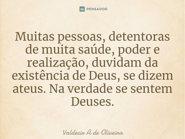 ⁠Muitas pessoas, detentoras de muita saúde, poder e realização, duvidam da existência de Deus, se dizem ateus. Na verdade se sentem Deuses.... Frase de Valdecir A de Oliveira.