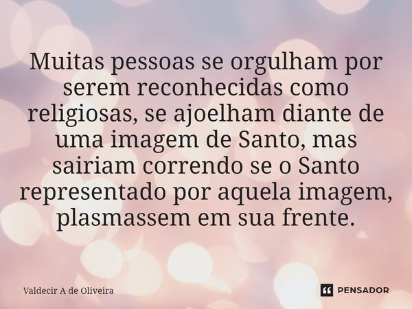 ⁠Muitas pessoas se orgulham por serem reconhecidas como religiosas, se ajoelham diante de uma imagem de Santo, mas sairiam correndo se o Santo representado por ... Frase de Valdecir A de Oliveira.