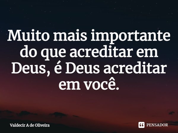 ⁠Muito mais importante do que acreditar em Deus, é Deus acreditar em você.... Frase de Valdecir A de Oliveira.