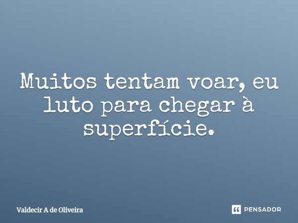 ⁠Muitos tentam voar, eu luto para chegar à superfície.... Frase de Valdecir A de Oliveira.