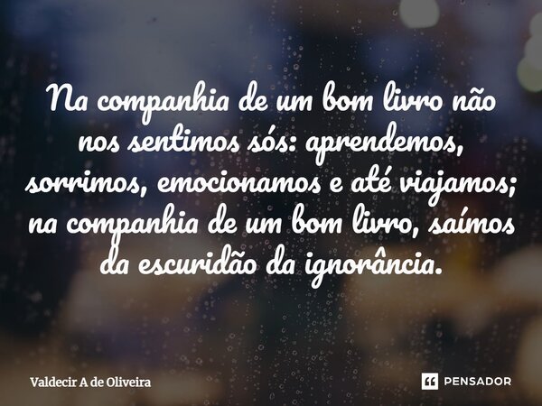 ⁠Na companhia de um bom livro não nos sentimos sós: aprendemos, sorrimos, emocionamos e até viajamos; na companhia de um bom livro, saímos da escuridão da ignor... Frase de Valdecir A de Oliveira.