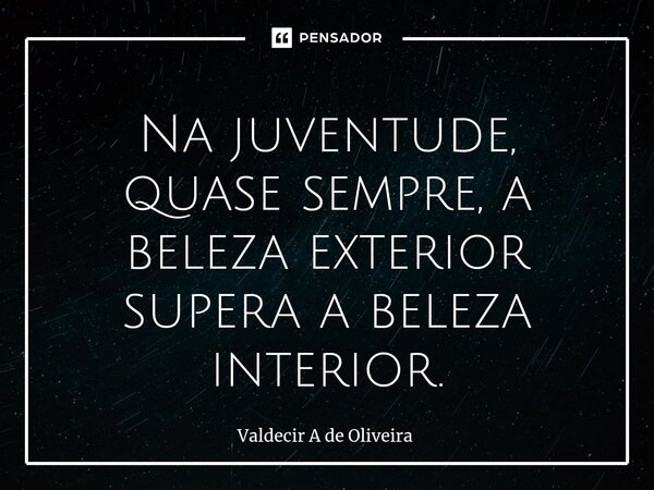⁠Na juventude, quase sempre, a beleza exterior supera a beleza interior.... Frase de Valdecir A de Oliveira.