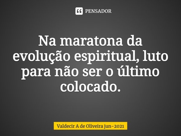 ⁠Na maratona da evolução espiritual, luto para não ser o último colocado.... Frase de Valdecir A de Oliveira jun-2021.
