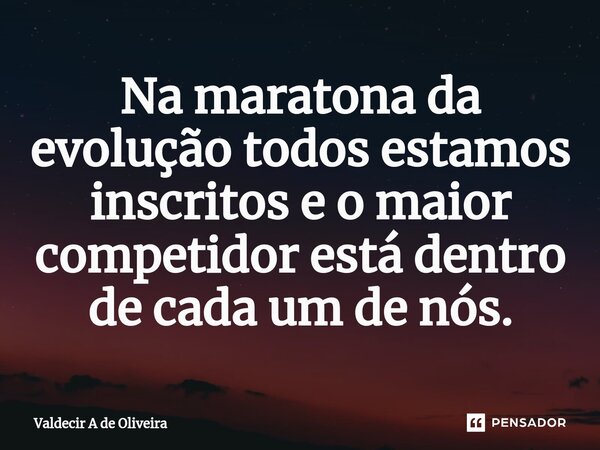⁠Na maratona da evolução todos estamos inscritos e o maior competidor está dentro de cada um de nós.... Frase de Valdecir A de Oliveira.