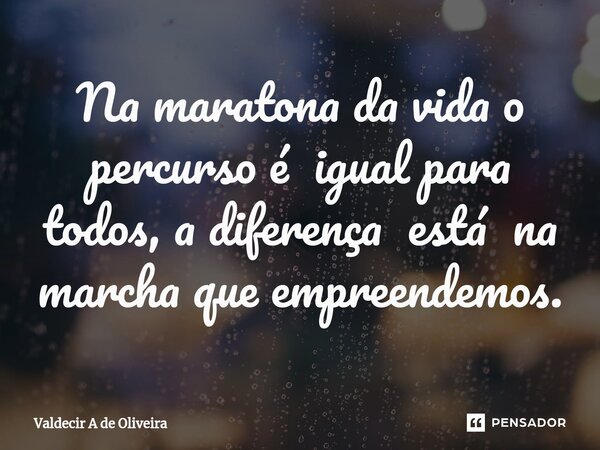⁠Na maratona da vida o percurso é igual para todos, a diferença está na marcha que empreendemos.... Frase de Valdecir A de Oliveira.