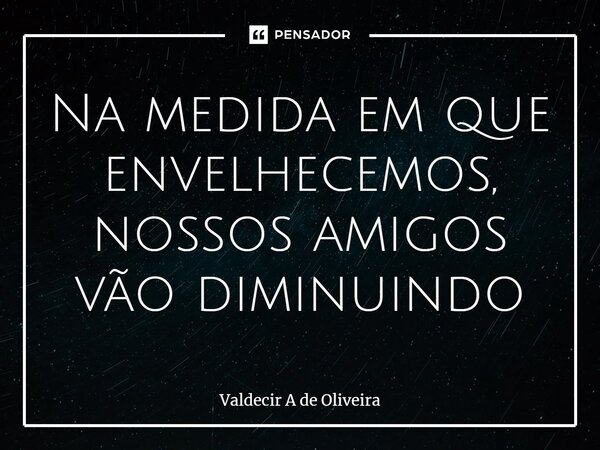 ⁠Na medida em que envelhecemos, nossos amigos vão diminuindo... Frase de Valdecir A de Oliveira.