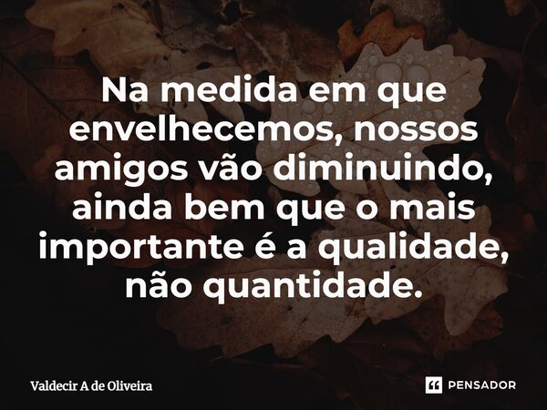 ⁠Na medida em que envelhecemos, nossos amigos vão diminuindo, ainda bem que o mais importante é a qualidade, não quantidade.... Frase de Valdecir A de Oliveira.