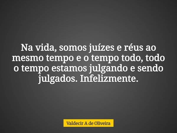 Na vida, somos juízes e réus ao mesmo tempo e o tempo todo, todo o tempo estamos julgando e sendo julgados. Infelizmente.... Frase de Valdecir A de Oliveira.