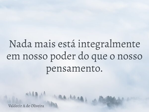 Nada mais está integralmente em nosso poder do que o nosso pensamento.... Frase de Valdecir A de Oliveira.