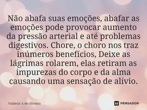 ⁠Não abafa suas emoções, abafar as emoções pode provocar aumento da pressão arterial e até problemas digestivos. Chore, o choro nos traz inúmeros benefícios, De... Frase de Valdecir A de Oliveira.