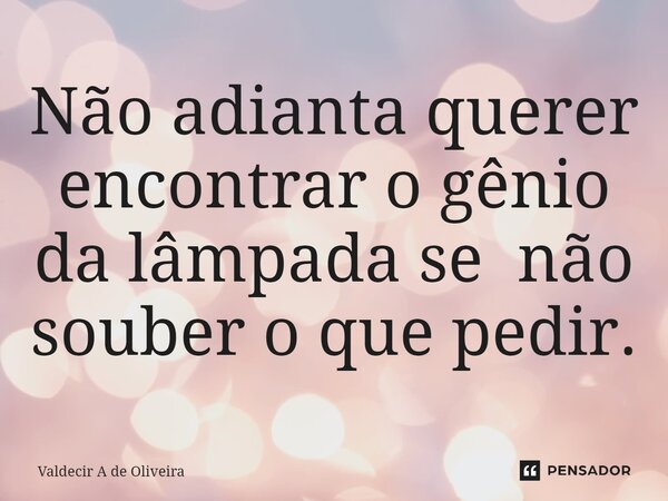 ⁠⁠⁠Não adianta querer encontrar o gênio da lâmpada se não souber o que pedir.... Frase de Valdecir A de Oliveira.