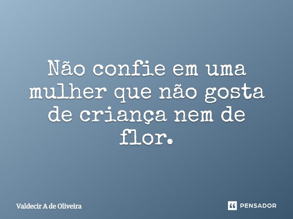 Não confie em uma mulher que não gosta de criança nem de flor.⁠... Frase de Valdecir A de Oliveira.