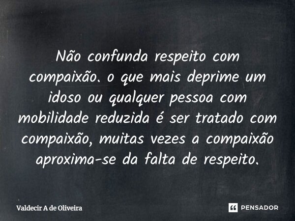 ⁠Não confunda respeito com compaixão. o que mais deprime um idoso ou qualquer pessoa com mobilidade reduzida é ser tratado com compaixão, muitas vezes a compaix... Frase de Valdecir A de Oliveira.