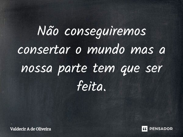 ⁠Não conseguiremos consertar o mundo mas a nossa parte tem que ser feita.... Frase de Valdecir A de Oliveira.