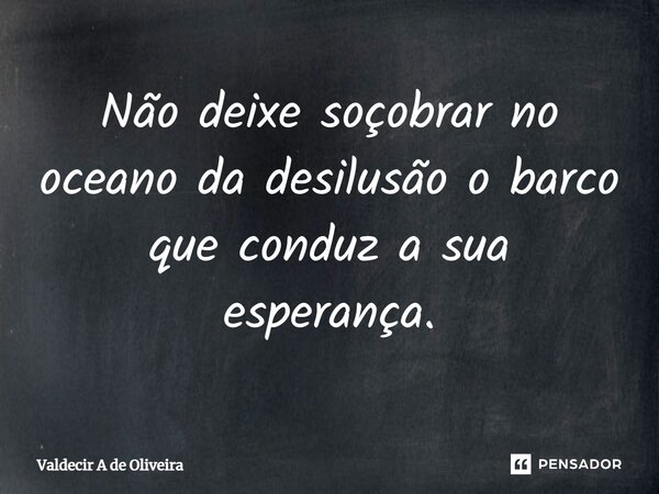 ⁠Não deixe soçobrar no oceano da desilusão o barco que conduz a sua esperança.... Frase de Valdecir A de Oliveira.