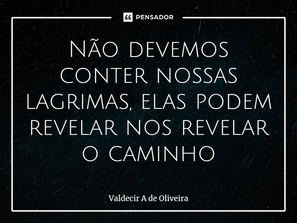 ⁠⁠Não devemos conter nossas lagrimas, elas podem revelar nos revelar o caminho... Frase de Valdecir A de Oliveira.