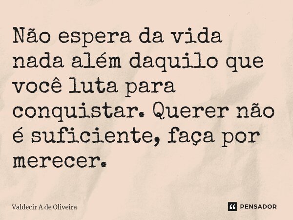 ⁠Não espera da vida nada além daquilo que você luta para conquistar. Querer não é suficiente, faça por merecer.... Frase de Valdecir A de Oliveira.