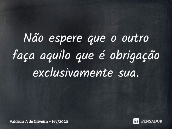 ⁠Não espere que o outro faça aquilo que é obrigação exclusivamente sua.... Frase de Valdecir A de Oliveira - fev2020.