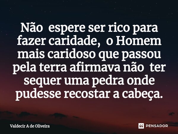 ⁠Não espere ser rico para fazer caridade, o Homem mais caridoso que passou pela terra afirmava não ter sequer uma pedra onde pudesse recostar a cabeça.... Frase de Valdecir A de Oliveira.