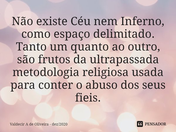 ⁠⁠Não existe Céu nem Inferno, como espaço delimitado. Tanto um quanto ao outro, são frutos da ultrapassada metodologia religiosa usada para conter o abuso dos s... Frase de Valdecir A de Oliveira - dez2020.