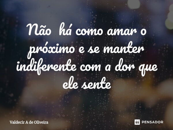 ⁠Não há como amar o próximo e se manter indiferente com a dor que ele sente... Frase de Valdecir A de Oliveira.