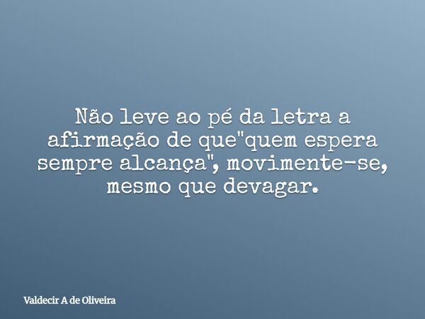 Não leve ao pé da letra a afirmação de que "quem espera sempre alcança", movimente-se, mesmo que devagar.... Frase de Valdecir A de Oliveira.