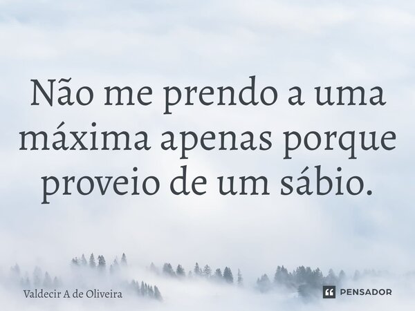 ⁠Não me prendo a uma máxima apenas porque proveio de um sábio.... Frase de Valdecir A de Oliveira.