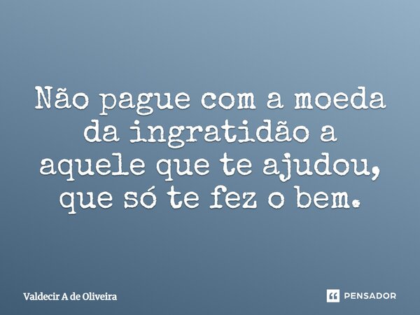 ⁠Não pague com a moeda da ingratidão a aquele que te ajudou, que só te fez o bem.... Frase de Valdecir A de Oliveira.
