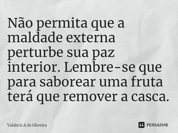 ⁠Não permita que a maldade externa perturbe sua paz interior. Lembre-se que para saborear uma fruta terá que remover a casca.... Frase de Valdecir A de Oliveira.