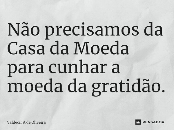 ⁠Não precisamos da Casa da Moeda para cunhar a moeda da gratidão.... Frase de Valdecir A de Oliveira.