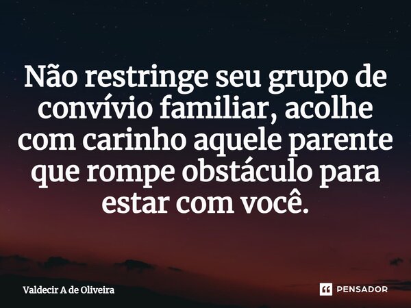 ⁠Não restringe seu grupo de convívio familiar, acolhe com carinho aquele parente que rompe obstáculo para estar com você.... Frase de Valdecir A de Oliveira.