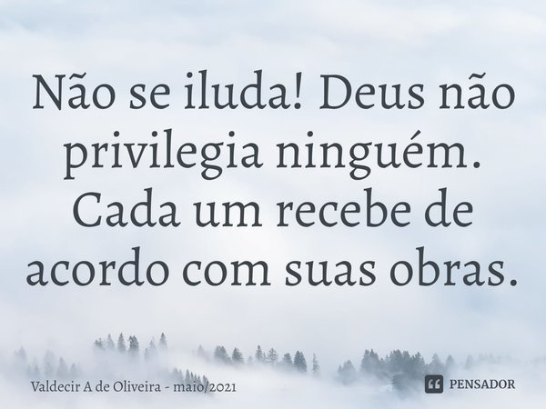 ⁠Não se iluda! Deus não privilegia ninguém. Cada um recebe de acordo com suas obras.... Frase de Valdecir A de Oliveira - maio2021.