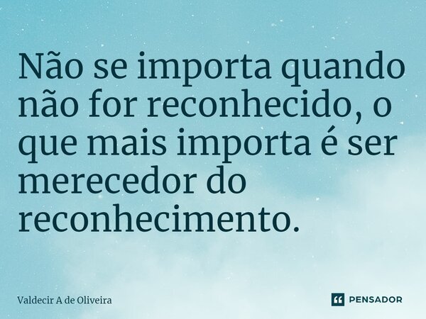 ⁠Não se importa quando não for reconhecido, o que mais importa é ser merecedor do reconhecimento.... Frase de Valdecir A de Oliveira.