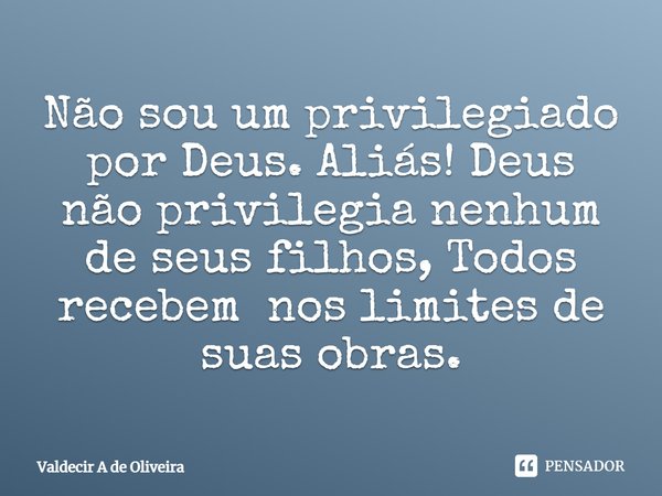 ⁠Não sou um privilegiado por Deus. Aliás! Deus não privilegia nenhum de seus filhos, Todos recebem nos limites de suas obras.... Frase de Valdecir A de Oliveira.